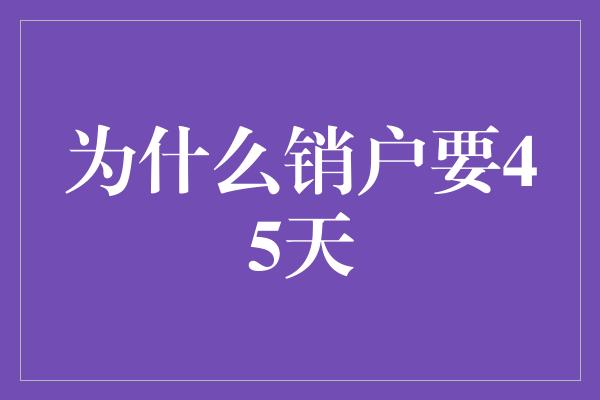 为什么销户要45天