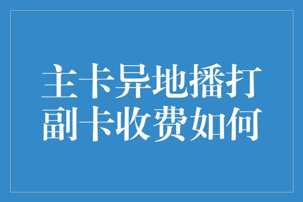 主卡异地播打副卡收费如何