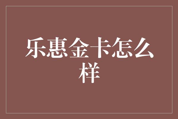 乐惠金卡怎么样