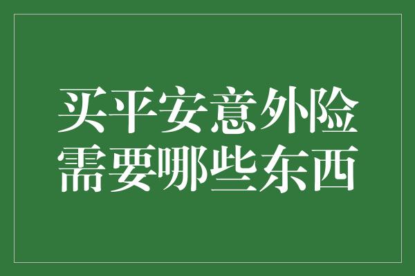 买平安意外险需要哪些东西