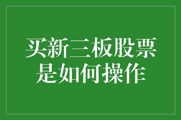 买新三板股票是如何操作