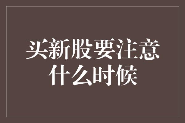 买新股要注意什么时候