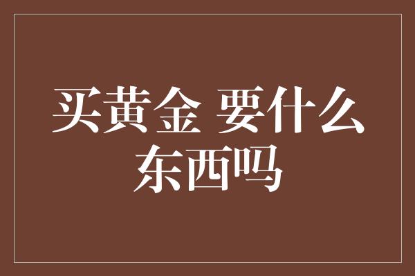 买黄金 要什么东西吗