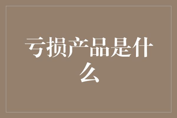 亏损产品是什么