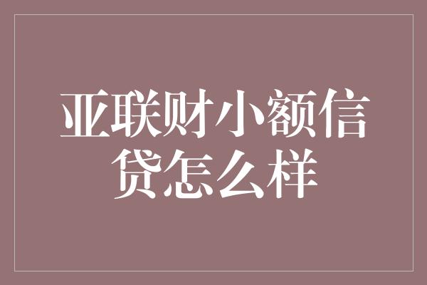 亚联财小额信贷怎么样