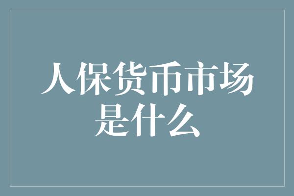 人保货币市场是什么