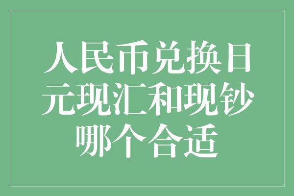 人民币兑换日元现汇和现钞哪个合适