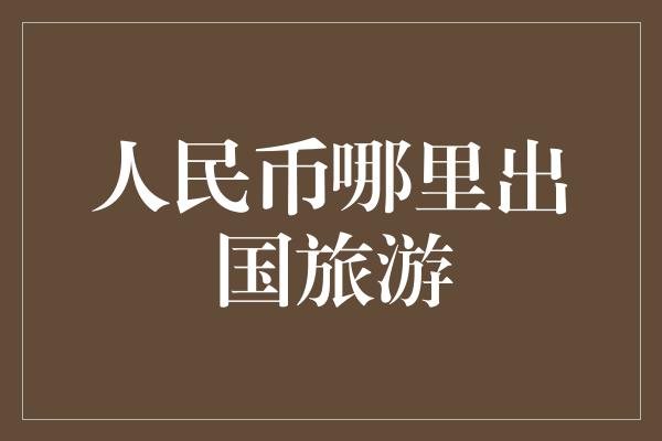 人民币哪里出国旅游