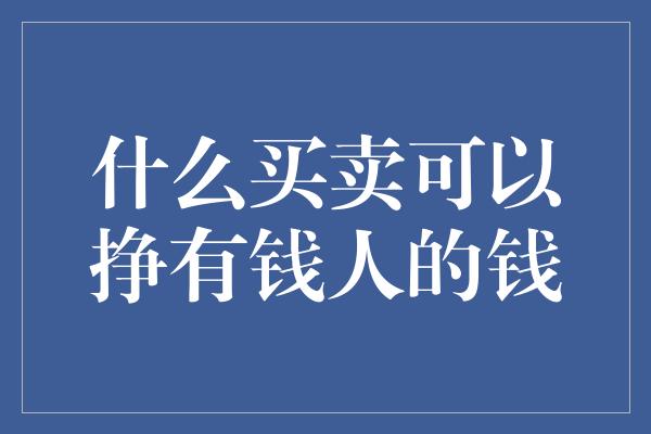 什么买卖可以挣有钱人的钱