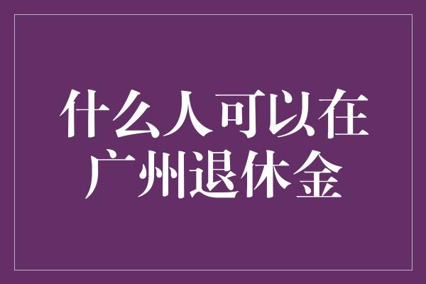 什么人可以在广州退休金