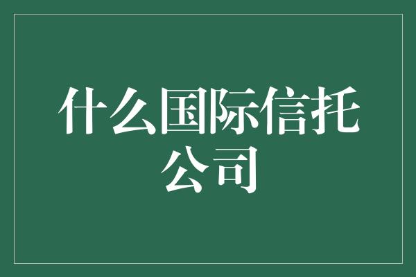 什么国际信托公司