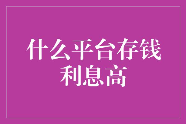 什么平台存钱利息高