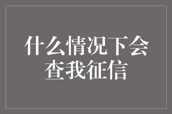 什么情况下会查我征信