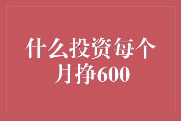 什么投资每个月挣600