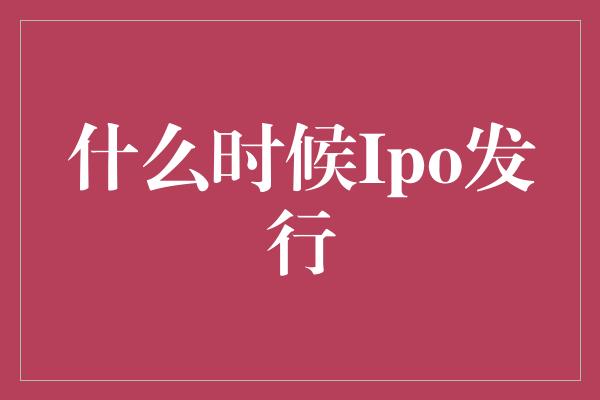 什么时候Ipo发行