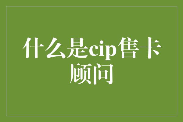 什么是cip售卡顾问