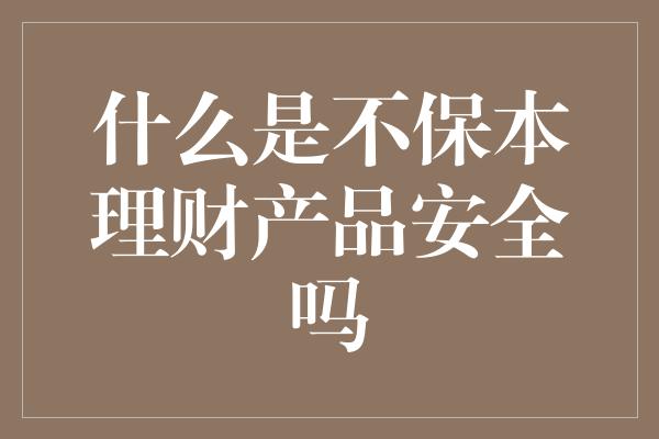 什么是不保本理财产品安全吗