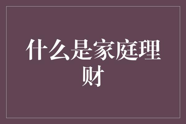 什么是家庭理财