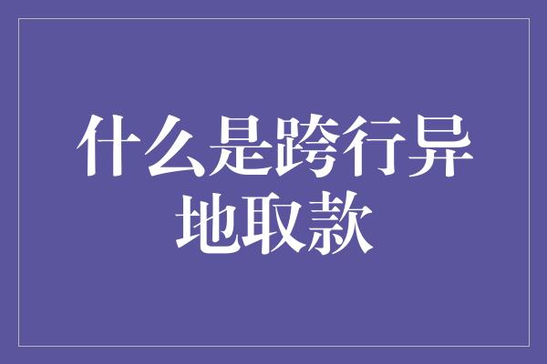 什么是跨行异地取款