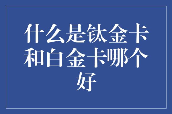 什么是钛金卡和白金卡哪个好