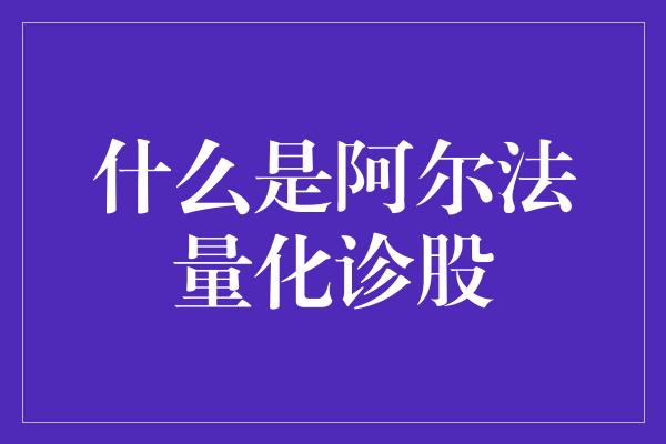 什么是阿尔法量化诊股