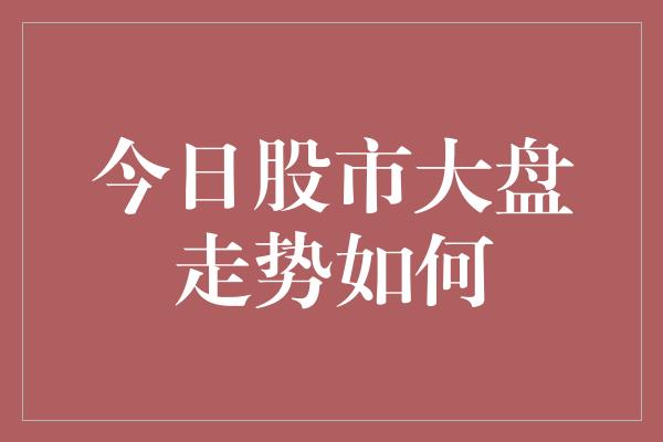 今日股市大盘走势如何