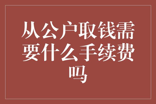 从公户取钱需要什么手续费吗