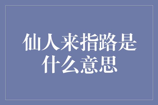 仙人来指路是什么意思