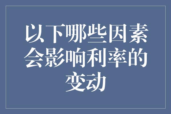 以下哪些因素会影响利率的变动