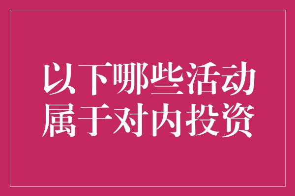 以下哪些活动属于对内投资