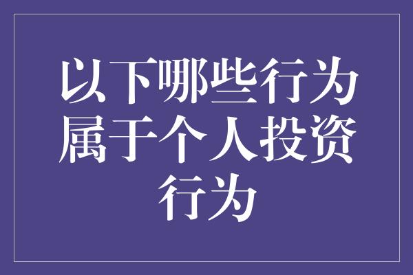 以下哪些行为属于个人投资行为