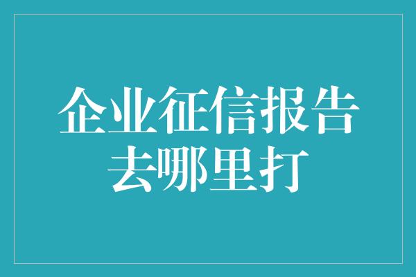 企业征信报告去哪里打