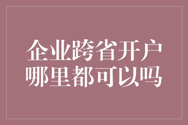 企业跨省开户哪里都可以吗