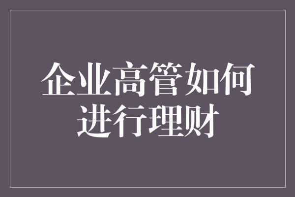 企业高管如何进行理财