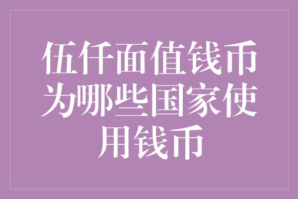 伍仟面值钱币为哪些国家使用钱币