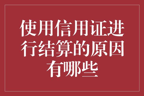 使用信用证进行结算的原因有哪些