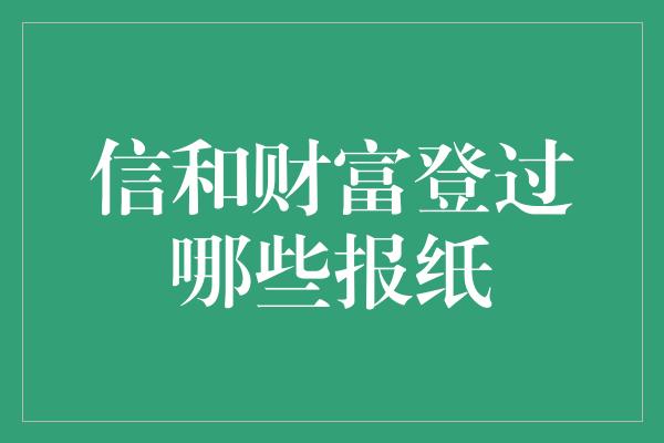 信和财富登过哪些报纸