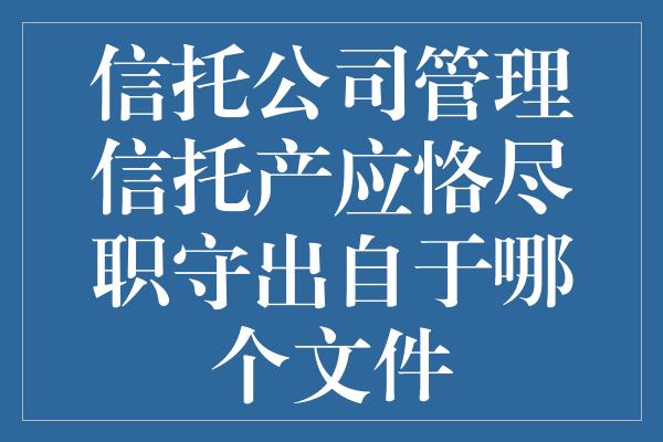 信托公司管理信托产应恪尽职守出自于哪个文件