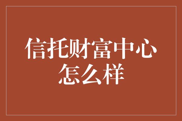 信托财富中心怎么样