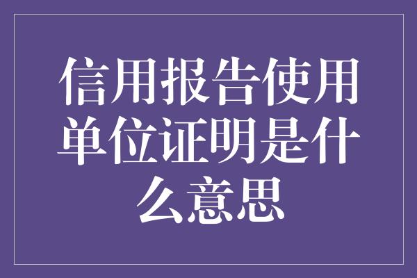 信用报告使用单位证明是什么意思