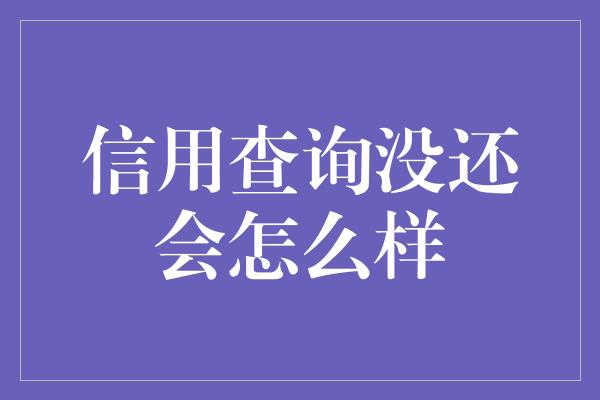 信用查询没还会怎么样