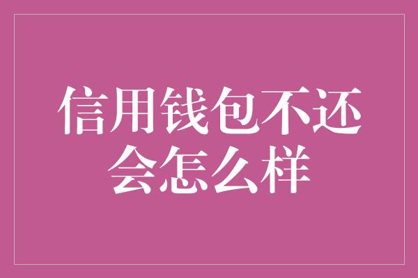 信用钱包不还会怎么样