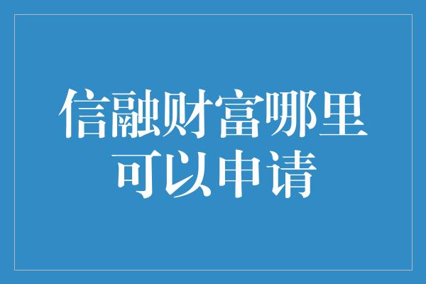 信融财富哪里可以申请