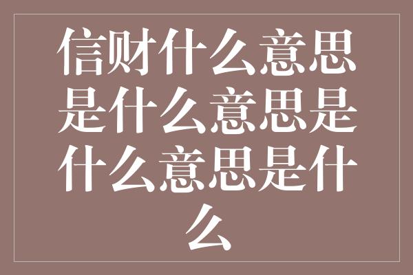 信财什么意思是什么意思是什么意思是什么