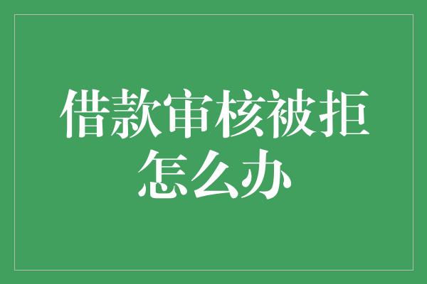 借款审核被拒怎么办