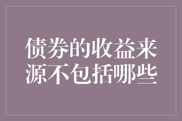 债券的收益来源不包括哪些