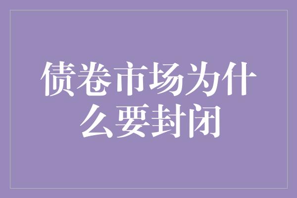 债卷市场为什么要封闭