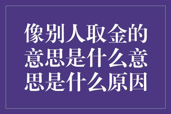 像别人取金的意思是什么意思是什么原因