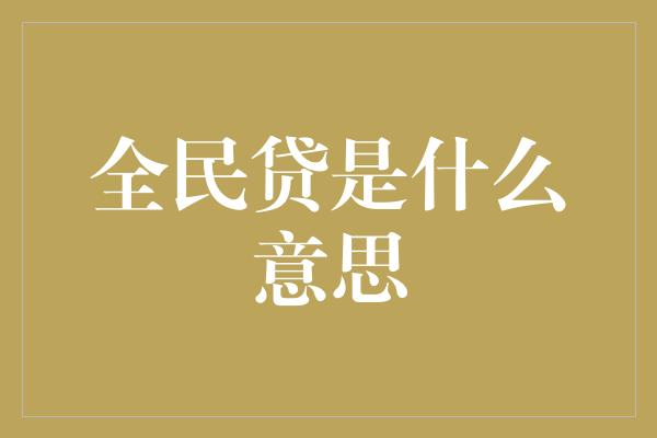 全民贷是什么意思