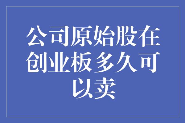 公司原始股在创业板多久可以卖